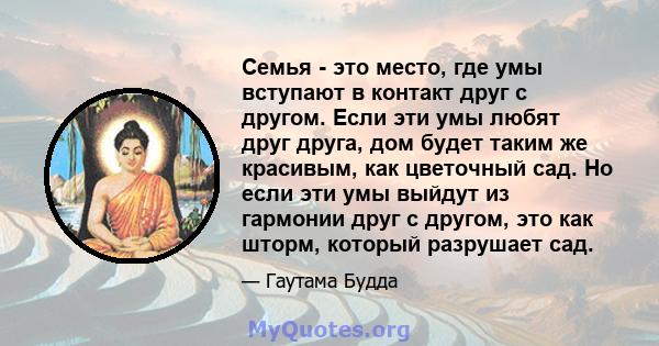 Семья - это место, где умы вступают в контакт друг с другом. Если эти умы любят друг друга, дом будет таким же красивым, как цветочный сад. Но если эти умы выйдут из гармонии друг с другом, это как шторм, который