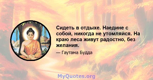 Сидеть в отдыхе. Наедине с собой, никогда не утомляйся. На краю леса живут радостно, без желания.