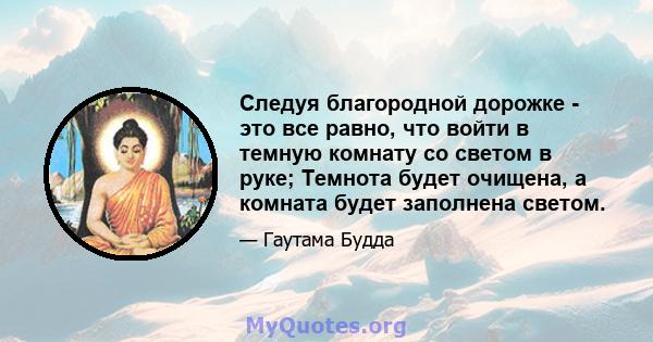 Следуя благородной дорожке - это все равно, что войти в темную комнату со светом в руке; Темнота будет очищена, а комната будет заполнена светом.