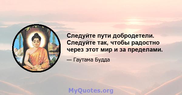 Следуйте пути добродетели. Следуйте так, чтобы радостно через этот мир и за пределами.