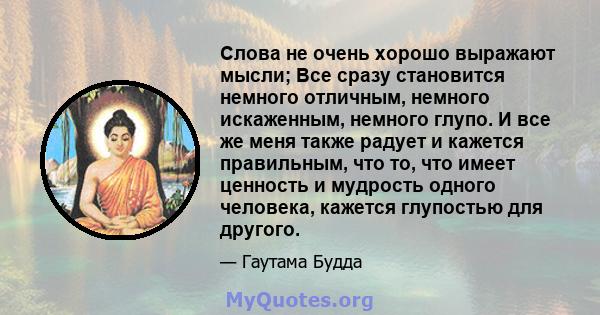 Слова не очень хорошо выражают мысли; Все сразу становится немного отличным, немного искаженным, немного глупо. И все же меня также радует и кажется правильным, что то, что имеет ценность и мудрость одного человека,