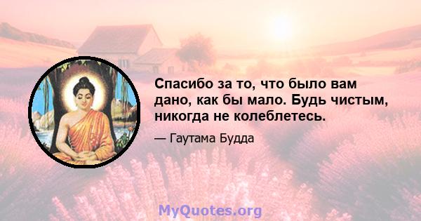 Спасибо за то, что было вам дано, как бы мало. Будь чистым, никогда не колеблетесь.