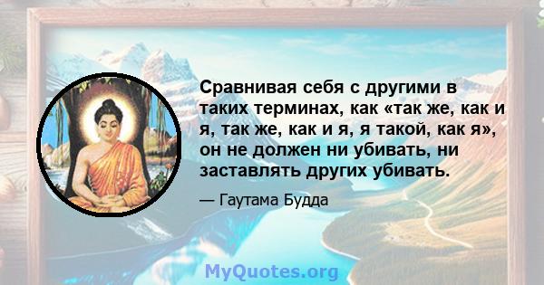 Сравнивая себя с другими в таких терминах, как «так же, как и я, так же, как и я, я такой, как я», он не должен ни убивать, ни заставлять других убивать.