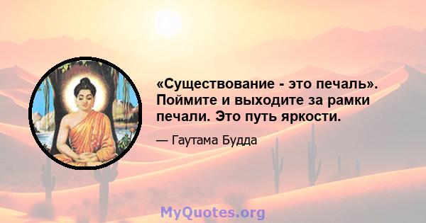 «Существование - это печаль». Поймите и выходите за рамки печали. Это путь яркости.