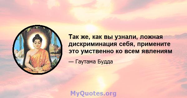 Так же, как вы узнали, ложная дискриминация себя, примените это умственно ко всем явлениям