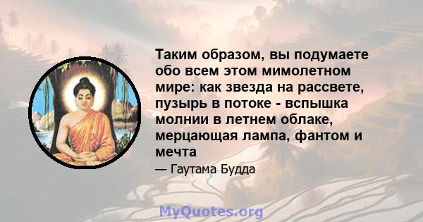 Таким образом, вы подумаете обо всем этом мимолетном мире: как звезда на рассвете, пузырь в потоке - вспышка молнии в летнем облаке, мерцающая лампа, фантом и мечта