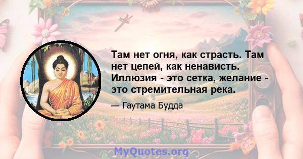 Там нет огня, как страсть. Там нет цепей, как ненависть. Иллюзия - это сетка, желание - это стремительная река.