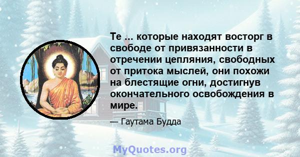 Те ... которые находят восторг в свободе от привязанности в отречении цепляния, свободных от притока мыслей, они похожи на блестящие огни, достигнув окончательного освобождения в мире.