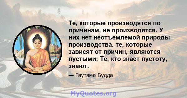 Те, которые производятся по причинам, не производятся. У них нет неотъемлемой природы производства. те, которые зависят от причин, являются пустыми; Те, кто знает пустоту, знают.