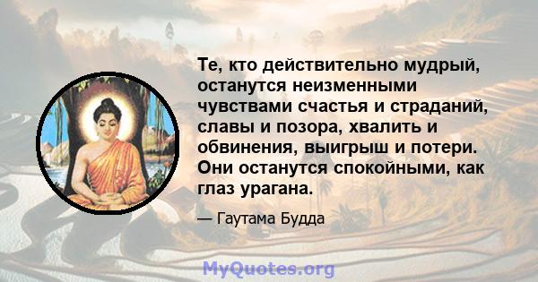 Те, кто действительно мудрый, останутся неизменными чувствами счастья и страданий, славы и позора, хвалить и обвинения, выигрыш и потери. Они останутся спокойными, как глаз урагана.