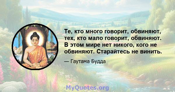 Те, кто много говорит, обвиняют, тех, кто мало говорит, обвиняют. В этом мире нет никого, кого не обвиняют. Старайтесь не винить.