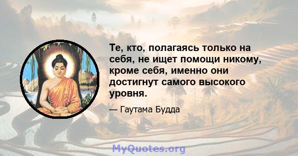 Те, кто, полагаясь только на себя, не ищет помощи никому, кроме себя, именно они достигнут самого высокого уровня.