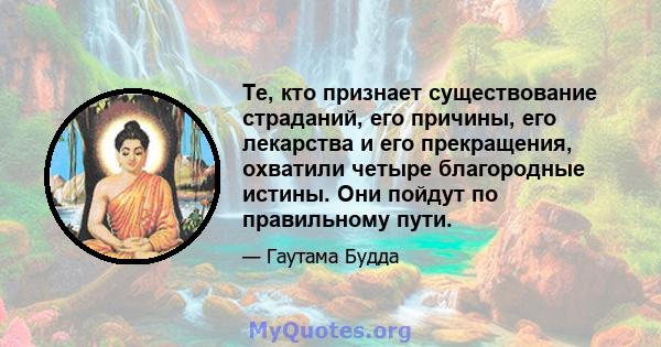 Те, кто признает существование страданий, его причины, его лекарства и его прекращения, охватили четыре благородные истины. Они пойдут по правильному пути.