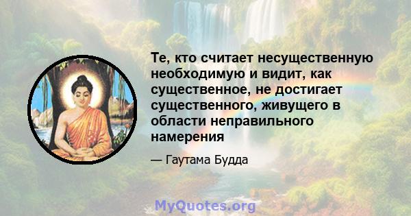 Те, кто считает несущественную необходимую и видит, как существенное, не достигает существенного, живущего в области неправильного намерения