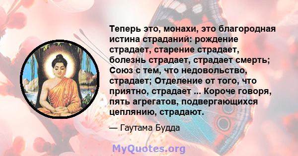 Теперь это, монахи, это благородная истина страданий: рождение страдает, старение страдает, болезнь страдает, страдает смерть; Союз с тем, что недовольство, страдает; Отделение от того, что приятно, страдает ... Короче