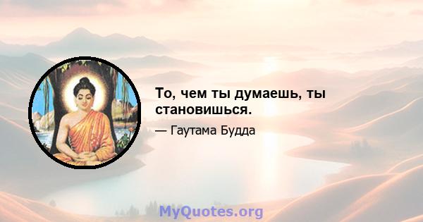 То, чем ты думаешь, ты становишься.