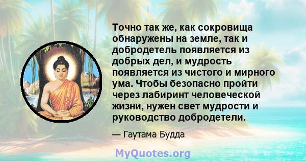 Точно так же, как сокровища обнаружены на земле, так и добродетель появляется из добрых дел, и мудрость появляется из чистого и мирного ума. Чтобы безопасно пройти через лабиринт человеческой жизни, нужен свет мудрости