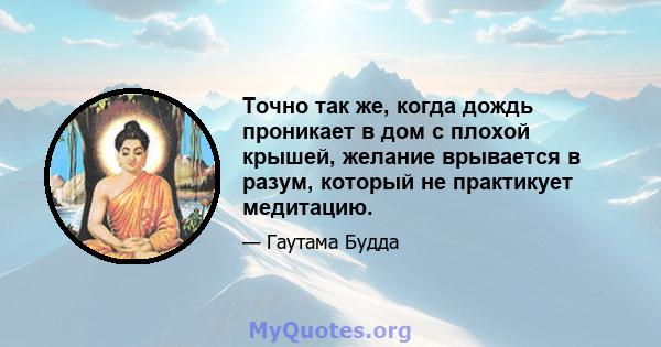 Точно так же, когда дождь проникает в дом с плохой крышей, желание врывается в разум, который не практикует медитацию.