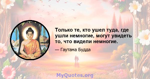 Только те, кто ушел туда, где ушли немногие, могут увидеть то, что видели немногие.