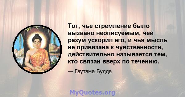 Тот, чье стремление было вызвано неописуемым, чей разум ускорил его, и чья мысль не привязана к чувственности, действительно называется тем, кто связан вверх по течению.