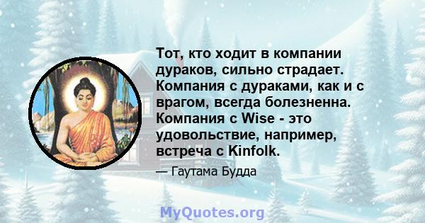 Тот, кто ходит в компании дураков, сильно страдает. Компания с дураками, как и с врагом, всегда болезненна. Компания с Wise - это удовольствие, например, встреча с Kinfolk.