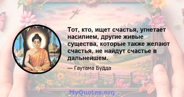 Тот, кто, ищет счастья, угнетает насилием, другие живые существа, которые также желают счастья, не найдут счастье в дальнейшем.