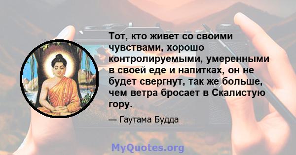 Тот, кто живет со своими чувствами, хорошо контролируемыми, умеренными в своей еде и напитках, он не будет свергнут, так же больше, чем ветра бросает в Скалистую гору.