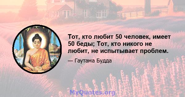 Тот, кто любит 50 человек, имеет 50 беды; Тот, кто никого не любит, не испытывает проблем.