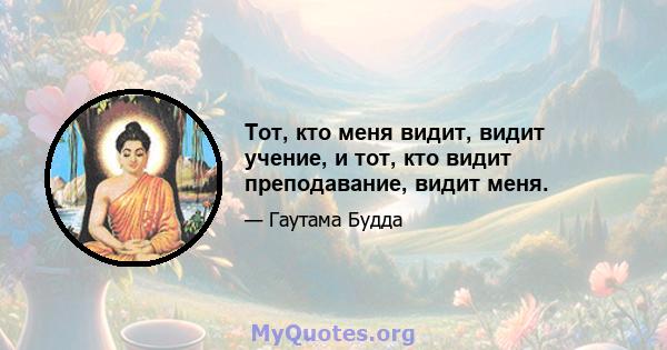 Тот, кто меня видит, видит учение, и тот, кто видит преподавание, видит меня.