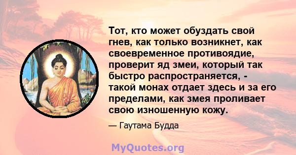 Тот, кто может обуздать свой гнев, как только возникнет, как своевременное противоядие, проверит яд змеи, который так быстро распространяется, - такой монах отдает здесь и за его пределами, как змея проливает свою