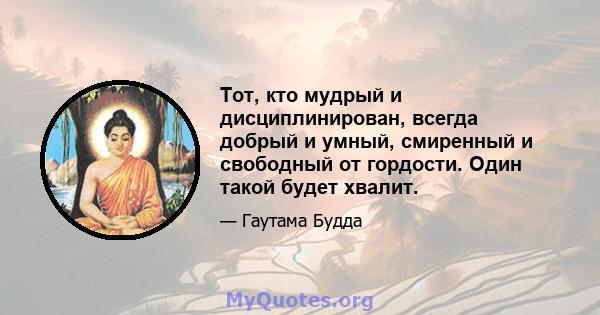 Тот, кто мудрый и дисциплинирован, всегда добрый и умный, смиренный и свободный от гордости. Один такой будет хвалит.