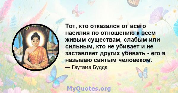 Тот, кто отказался от всего насилия по отношению к всем живым существам, слабым или сильным, кто не убивает и не заставляет других убивать - его я называю святым человеком.