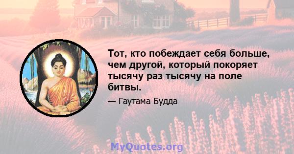 Тот, кто побеждает себя больше, чем другой, который покоряет тысячу раз тысячу на поле битвы.