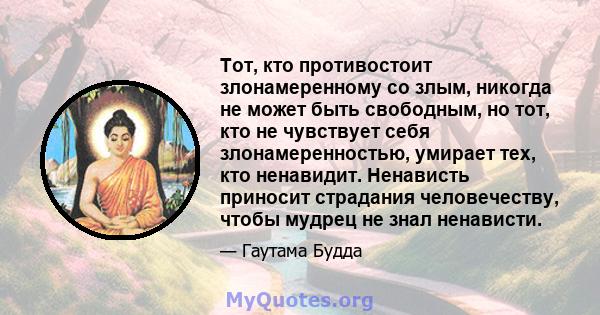 Тот, кто противостоит злонамеренному со злым, никогда не может быть свободным, но тот, кто не чувствует себя злонамеренностью, умирает тех, кто ненавидит. Ненависть приносит страдания человечеству, чтобы мудрец не знал