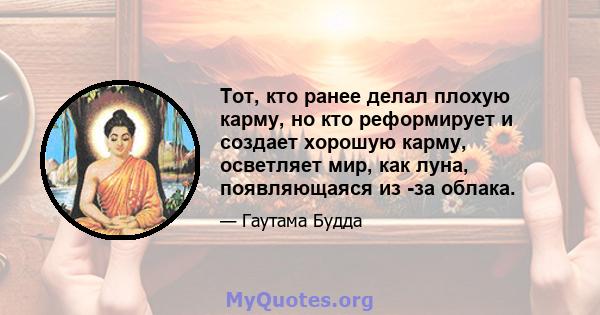 Тот, кто ранее делал плохую карму, но кто реформирует и создает хорошую карму, осветляет мир, как луна, появляющаяся из -за облака.