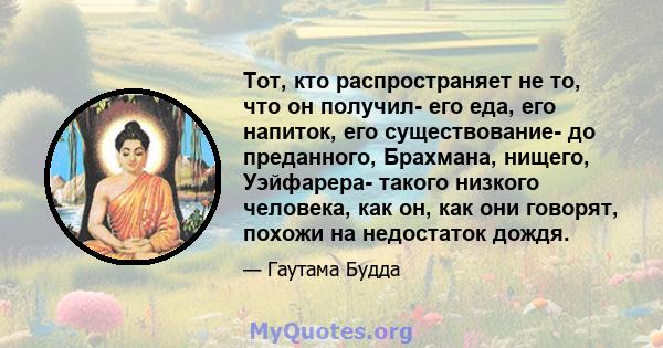 Тот, кто распространяет не то, что он получил- его еда, его напиток, его существование- до преданного, Брахмана, нищего, Уэйфарера- такого низкого человека, как он, как они говорят, похожи на недостаток дождя.