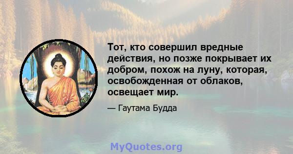 Тот, кто совершил вредные действия, но позже покрывает их добром, похож на луну, которая, освобожденная от облаков, освещает мир.