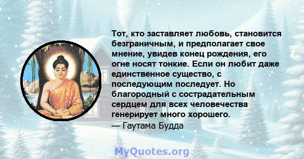 Тот, кто заставляет любовь, становится безграничным, и предполагает свое мнение, увидев конец рождения, его огне носят тонкие. Если он любит даже единственное существо, с последующим последует. Но благородный с