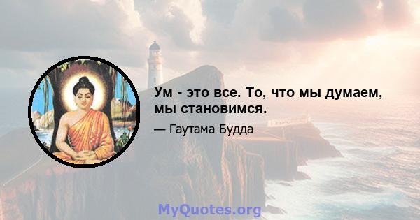 Ум - это все. То, что мы думаем, мы становимся.