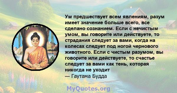 Ум предшествует всем явлениям, разум имеет значение больше всего, все сделано сознанием. Если с нечистым умом, вы говорите или действуете, то страдания следует за вами, когда на колесах следует под ногой чернового