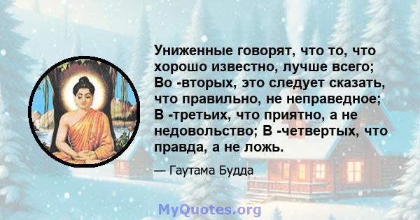 Униженные говорят, что то, что хорошо известно, лучше всего; Во -вторых, это следует сказать, что правильно, не неправедное; В -третьих, что приятно, а не недовольство; В -четвертых, что правда, а не ложь.