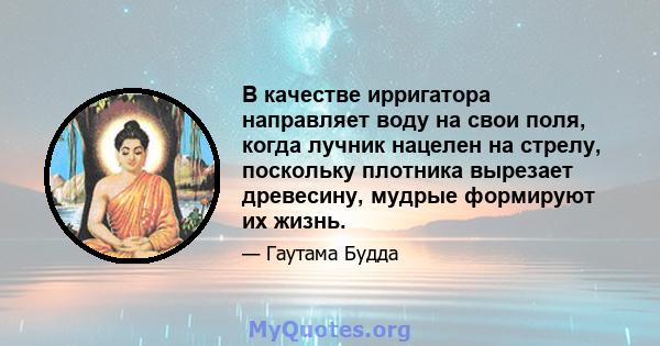 В качестве ирригатора направляет воду на свои поля, когда лучник нацелен на стрелу, поскольку плотника вырезает древесину, мудрые формируют их жизнь.