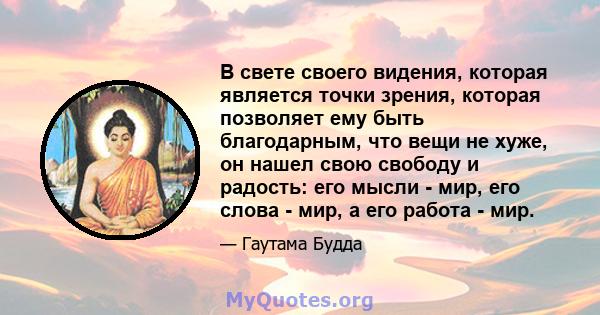 В свете своего видения, которая является точки зрения, которая позволяет ему быть благодарным, что вещи не хуже, он нашел свою свободу и радость: его мысли - мир, его слова - мир, а его работа - мир.