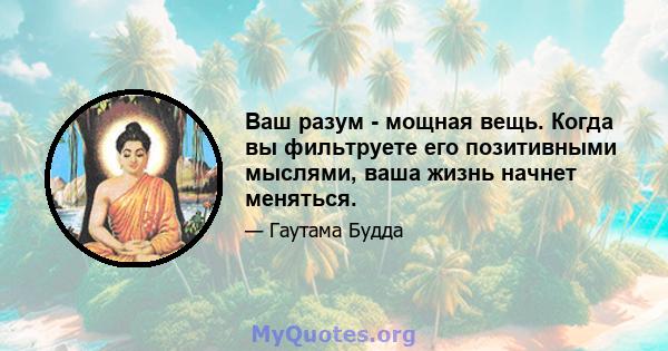 Ваш разум - мощная вещь. Когда вы фильтруете его позитивными мыслями, ваша жизнь начнет меняться.