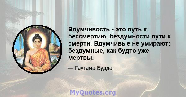 Вдумчивость - это путь к бессмертию, бездумности пути к смерти. Вдумчивые не умирают: бездумные, как будто уже мертвы.