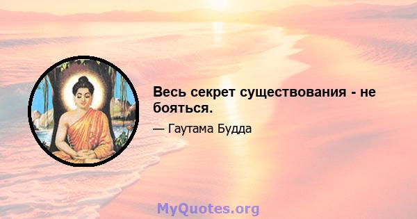 Весь секрет существования - не бояться.