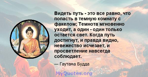 Видеть путь - это все равно, что попасть в темную комнату с факелом; Темнота мгновенно уходит, а один - один только остается свет. Когда путь достигнут, и правда видно, невежество исчезает, и просветление навсегда