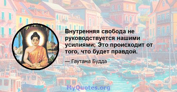 Внутренняя свобода не руководствуется нашими усилиями; Это происходит от того, что будет правдой.