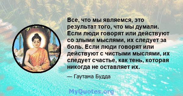 Все, что мы являемся, это результат того, что мы думали. Если люди говорят или действуют со злыми мыслями, их следует за боль. Если люди говорят или действуют с чистыми мыслями, их следует счастье, как тень, которая