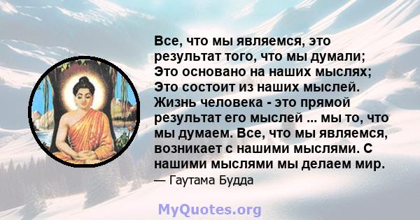 Все, что мы являемся, это результат того, что мы думали; Это основано на наших мыслях; Это состоит из наших мыслей. Жизнь человека - это прямой результат его мыслей ... мы то, что мы думаем. Все, что мы являемся,